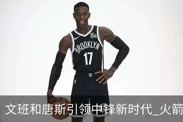 文班&唐斯引领中锋新时代 火箭指望没3分的申京争冠是痴人说梦？